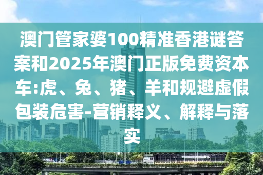 澳門管家婆100精準(zhǔn)香港謎答案和2025年澳門正版免費資本車:虎、兔、豬、羊和規(guī)避虛假包裝危害-營銷釋義、解釋與落實